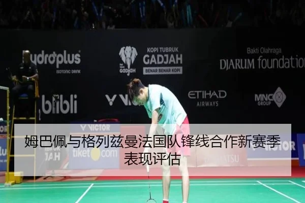 姆巴佩与格列兹曼法国队锋线合作新赛季表现评估